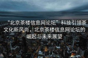 “北京茶樓信息網(wǎng)論壇”科技引領(lǐng)茶文化新風(fēng)尚，北京茶樓信息網(wǎng)論壇的崛起與未來展望