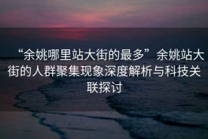 “余姚哪里站大街的最多”余姚站大街的人群聚集現(xiàn)象深度解析與科技關聯(lián)探討