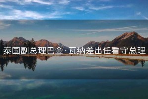 泰國(guó)副總理巴金·瓦納差出任看守總理
