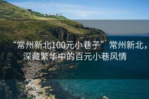 “常州新北100元小巷子”常州新北，深藏繁華中的百元小巷風(fēng)情