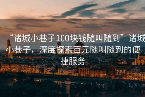 “諸城小巷子100塊錢(qián)隨叫隨到”諸城小巷子，深度探索百元隨叫隨到的便捷服務(wù)