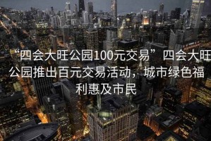 “四會大旺公園100元交易”四會大旺公園推出百元交易活動，城市綠色福利惠及市民