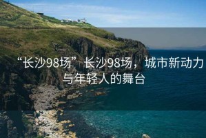 “長(zhǎng)沙98場(chǎng)”長(zhǎng)沙98場(chǎng)，城市新動(dòng)力與年輕人的舞臺(tái)