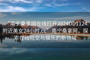 “南寧桑拿網(wǎng)在線打開2024DD1124.附近美女24小時(shí).cc”南寧桑拿網(wǎng)，探索在線社交與娛樂的新領(lǐng)域