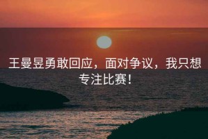 王曼昱勇敢回應(yīng)，面對爭議，我只想專注比賽！