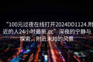 “100元過夜在線打開2024DD1124.附近的人24小時最新.cc”深夜的寧靜與探索，附近未知的風景