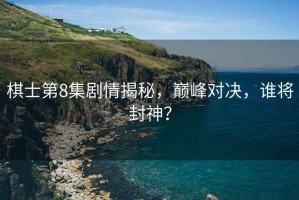 棋士第8集劇情揭秘，巔峰對(duì)決，誰(shuí)將封神？
