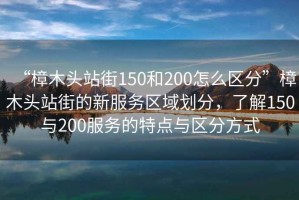 “樟木頭站街150和200怎么區(qū)分”樟木頭站街的新服務(wù)區(qū)域劃分，了解150與200服務(wù)的特點(diǎn)與區(qū)分方式