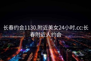 長春約會1130.附近美女24小時(shí).cc:長春附近人約會
