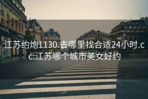 江蘇約炮1130.去哪里找合適24小時(shí).cc:江蘇哪個(gè)城市美女好約