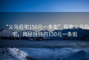 “義烏后宅150元一條街”探索義烏后宅，揭秘獨(dú)特的150元一條街