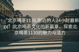 “北京喝茶1130.附近的人24小時最新.cc”北京喝茶文化的新篇章，探索北京喝茶1130的魅力與活力