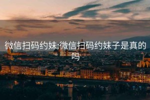 微信掃碼約妹:微信掃碼約妹子是真的嗎