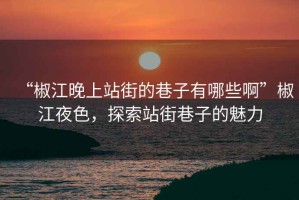 “椒江晚上站街的巷子有哪些啊”椒江夜色，探索站街巷子的魅力