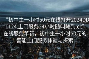 “初中生一小時(shí)50元在線打開2024DD1124.上門服務(wù)24小時(shí)隨叫隨到.cc”在線服務(wù)革新，初中生一小時(shí)50元的智能上門服務(wù)體驗(yàn)與探索