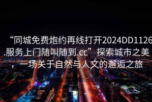 “同城免費炮約再線打開2024DD1126.服務上門隨叫隨到.cc”探索城市之美，一場關于自然與人文的邂逅之旅