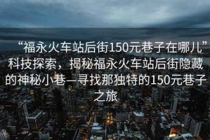 “福永火車(chē)站后街150元巷子在哪兒”科技探索，揭秘福永火車(chē)站后街隱藏的神秘小巷—尋找那獨(dú)特的150元巷子之旅
