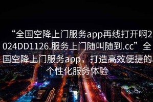 “全國空降上門服務(wù)app再線打開啊2024DD1126.服務(wù)上門隨叫隨到.cc”全國空降上門服務(wù)app，打造高效便捷的個(gè)性化服務(wù)體驗(yàn)