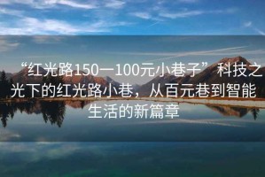 “紅光路150一100元小巷子”科技之光下的紅光路小巷，從百元巷到智能生活的新篇章