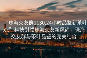 “珠海交友群1130.24小時(shí)品鑒新茶葉.cc”科技引領(lǐng)珠海交友新風(fēng)尚，珠海交友群與茶葉品鑒的完美結(jié)合