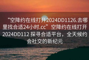 “空降約在線打開2024DD1126.去哪里找合適24小時.cc”空降約在線打開2024DD112 探尋合適平臺，全天候約會社交的新紀元
