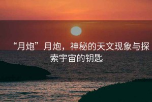“月炮”月炮，神秘的天文現(xiàn)象與探索宇宙的鑰匙