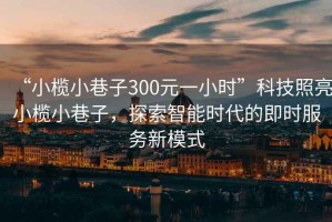 “小欖小巷子300元一小時(shí)”科技照亮小欖小巷子，探索智能時(shí)代的即時(shí)服務(wù)新模式