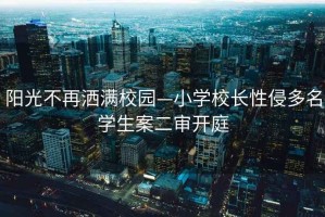 陽(yáng)光不再灑滿校園—小學(xué)校長(zhǎng)性侵多名學(xué)生案二審開庭