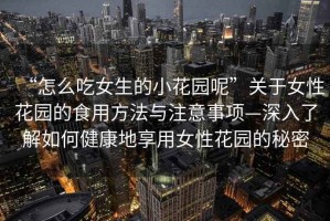 “怎么吃女生的小花園呢”關(guān)于女性花園的食用方法與注意事項(xiàng)—深入了解如何健康地享用女性花園的秘密