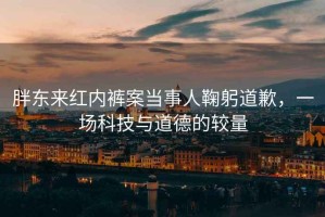 胖東來(lái)紅內(nèi)褲案當(dāng)事人鞠躬道歉，一場(chǎng)科技與道德的較量