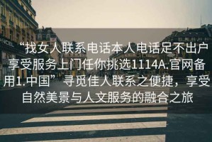 “找女人聯(lián)系電話本人電話足不出戶享受服務(wù)上門任你挑選1114A.官網(wǎng)備用1.中國”尋覓佳人聯(lián)系之便捷，享受自然美景與人文服務(wù)的融合之旅