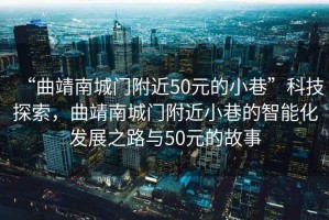 “曲靖南城門(mén)附近50元的小巷”科技探索，曲靖南城門(mén)附近小巷的智能化發(fā)展之路與50元的故事