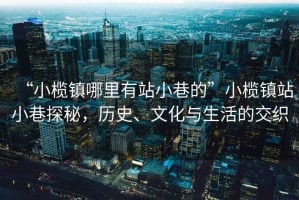 “小欖鎮(zhèn)哪里有站小巷的”小欖鎮(zhèn)站小巷探秘，歷史、文化與生活的交織