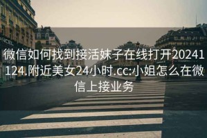 微信如何找到接活妹子在線打開20241124.附近美女24小時.cc:小姐怎么在微信上接業(yè)務