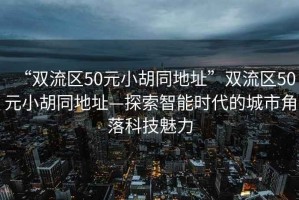 “雙流區(qū)50元小胡同地址”雙流區(qū)50元小胡同地址—探索智能時代的城市角落科技魅力
