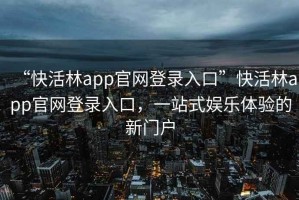 “快活林app官網(wǎng)登錄入口”快活林app官網(wǎng)登錄入口，一站式娛樂(lè)體驗(yàn)的新門戶