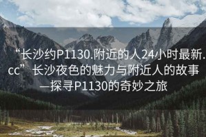 “長(zhǎng)沙約P1130.附近的人24小時(shí)最新.cc”長(zhǎng)沙夜色的魅力與附近人的故事—探尋P1130的奇妙之旅