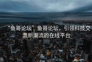 “魚哥論壇”魚哥論壇，引領科技交流新潮流的在線平臺