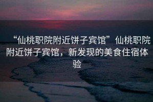 “仙桃職院附近餅子賓館”仙桃職院附近餅子賓館，新發(fā)現(xiàn)的美食住宿體驗
