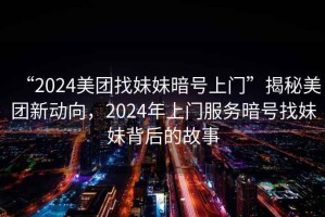 “2024美團(tuán)找妹妹暗號(hào)上門”揭秘美團(tuán)新動(dòng)向，2024年上門服務(wù)暗號(hào)找妹妹背后的故事