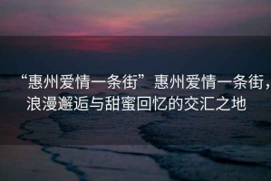 “惠州愛情一條街”惠州愛情一條街，浪漫邂逅與甜蜜回憶的交匯之地