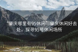 “肇慶哪里有95休閑”肇慶休閑好去處，探尋95號休閑場所