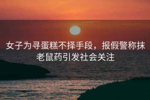 女子為尋蛋糕不擇手段，報假警稱抹老鼠藥引發(fā)社會關(guān)注