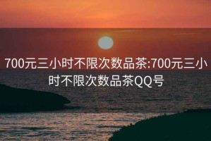 700元三小時不限次數(shù)品茶:700元三小時不限次數(shù)品茶QQ號