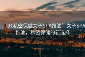 “91私密保健女子SPA推油”女子SPA推油，私密保健的新選擇