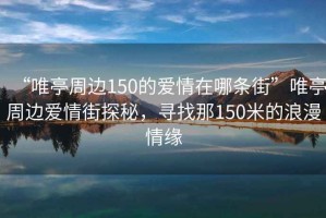“唯亭周邊150的愛情在哪條街”唯亭周邊愛情街探秘，尋找那150米的浪漫情緣