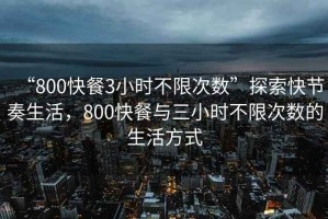“800快餐3小時不限次數(shù)”探索快節(jié)奏生活，800快餐與三小時不限次數(shù)的生活方式