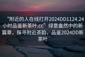 “附近的人在線打開2024DD1124.24小時品鑒新茶葉.cc”綠意盎然中的新篇章，探尋附近茶韻，品鑒2024DD新茶葉