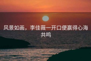 風(fēng)景如畫，李佳薇一開口便贏得心海共鳴