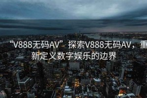 “V888無碼AV”探索V888無碼AV，重新定義數(shù)字娛樂的邊界